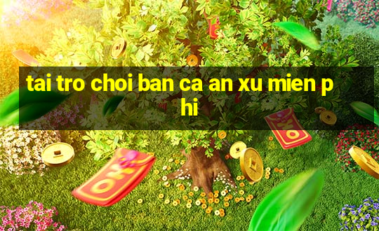 tai tro choi ban ca an xu mien phi