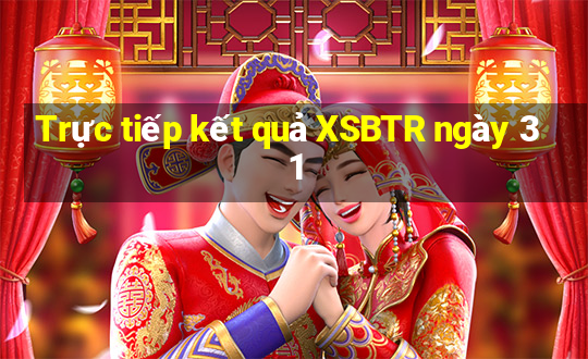 Trực tiếp kết quả XSBTR ngày 31