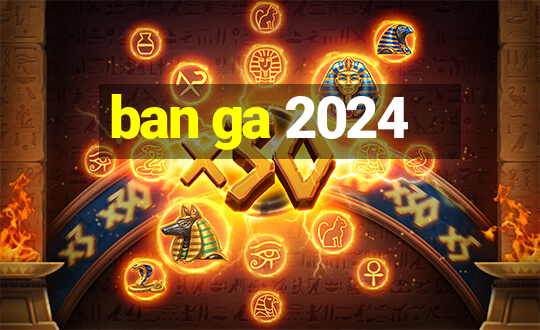 ban ga 2024