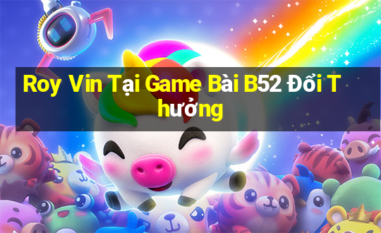 Roy Vin Tại Game Bài B52 Đổi Thưởng