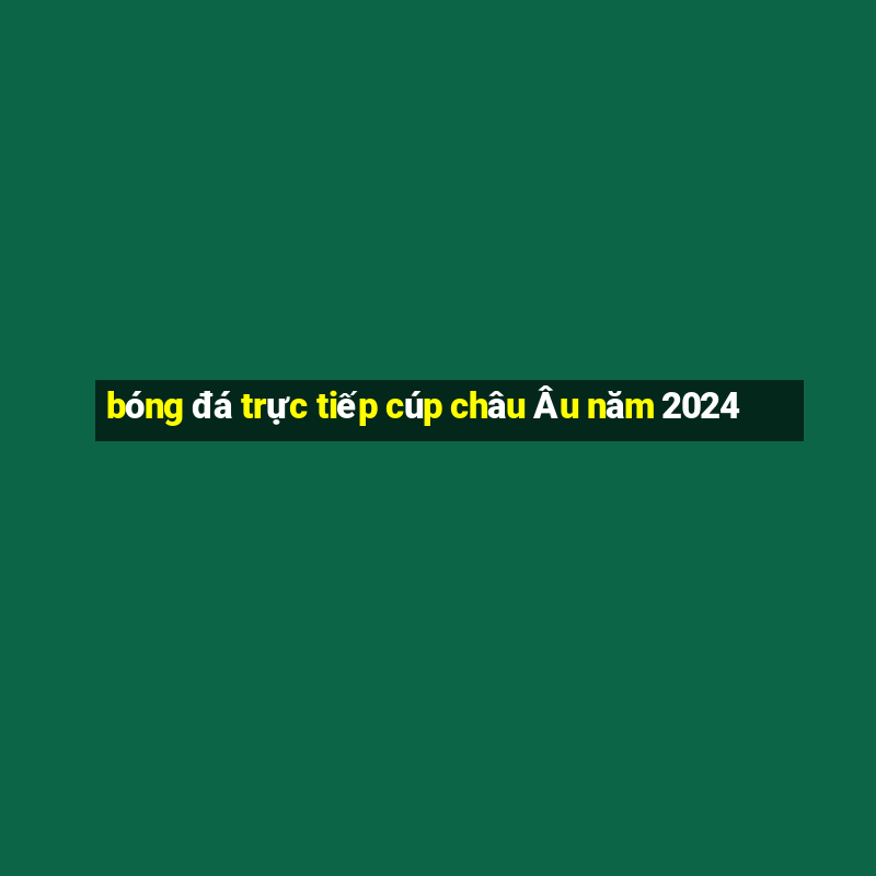 bóng đá trực tiếp cúp châu Âu năm 2024