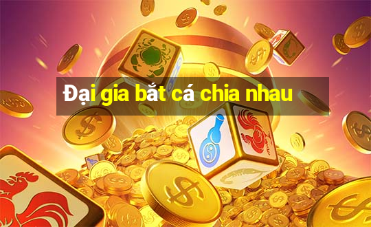 Đại gia bắt cá chia nhau