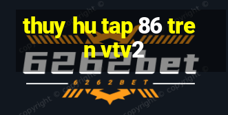 thuy hu tap 86 tren vtv2