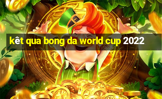 kêt qua bong da world cup 2022