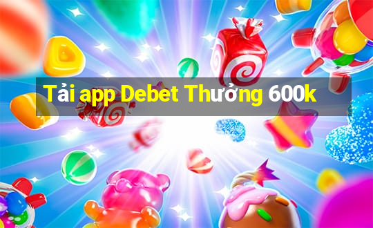 Tải app Debet Thưởng 600k