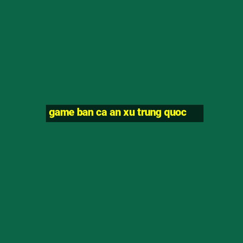 game ban ca an xu trung quoc