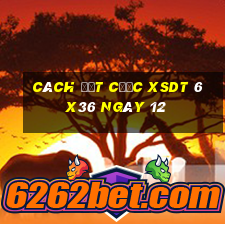 Cách đặt cược XSDT 6x36 ngày 12