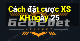 Cách đặt cược XSKH ngày 25