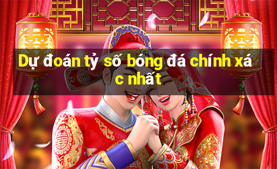 Dự đoán tỷ số bóng đá chính xác nhất