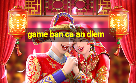 game ban ca an diem