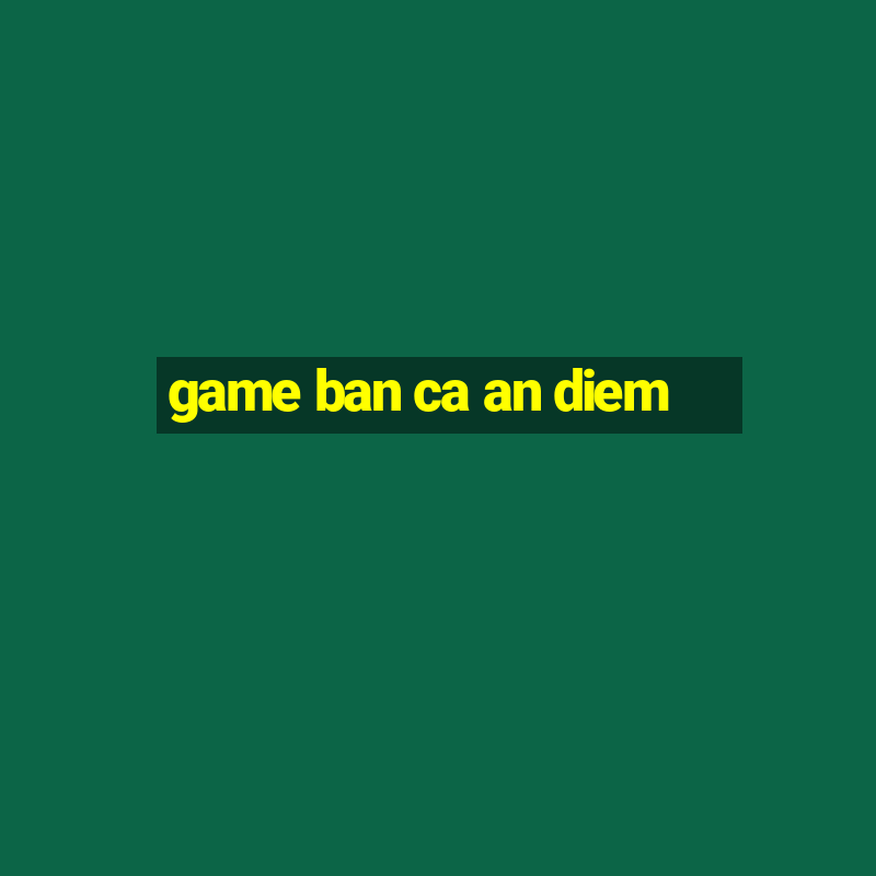 game ban ca an diem