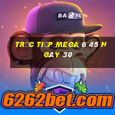 Trực tiếp MEGA 6 45 ngày 30