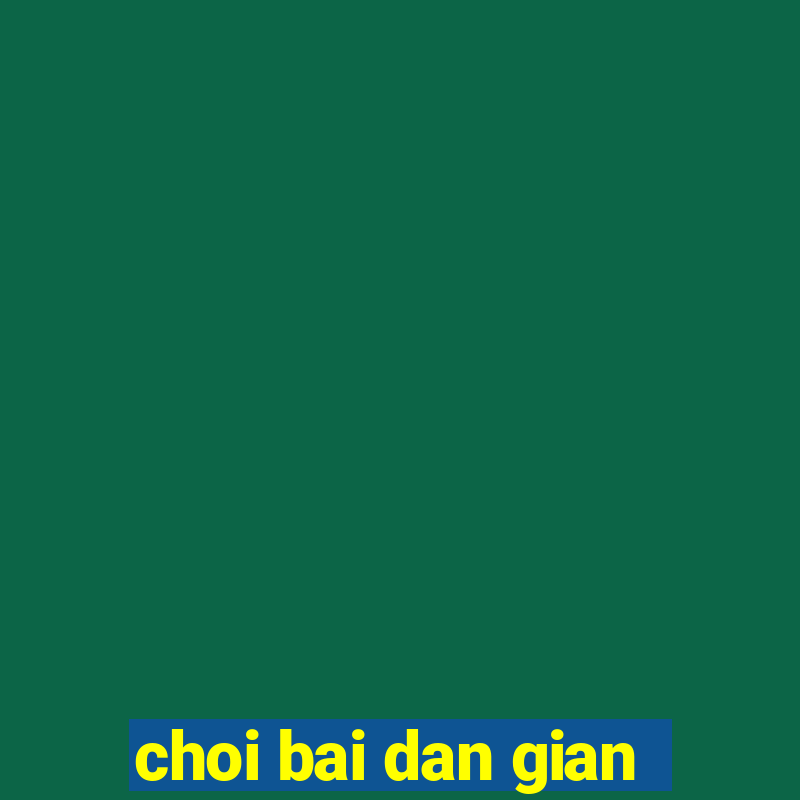 choi bai dan gian