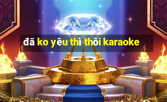 đã ko yêu thì thôi karaoke