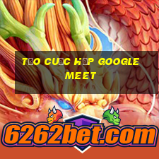 tạo cuộc họp google meet