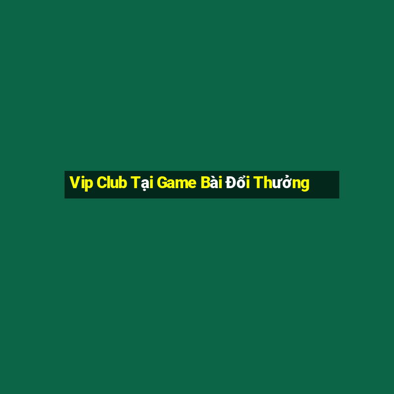 Vip Club Tại Game Bài Đổi Thưởng