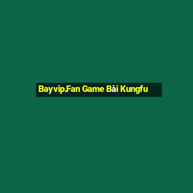 Bayvip.Fan Game Bài Kungfu