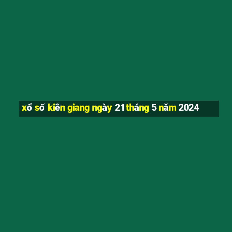 xổ số kiên giang ngày 21 tháng 5 năm 2024