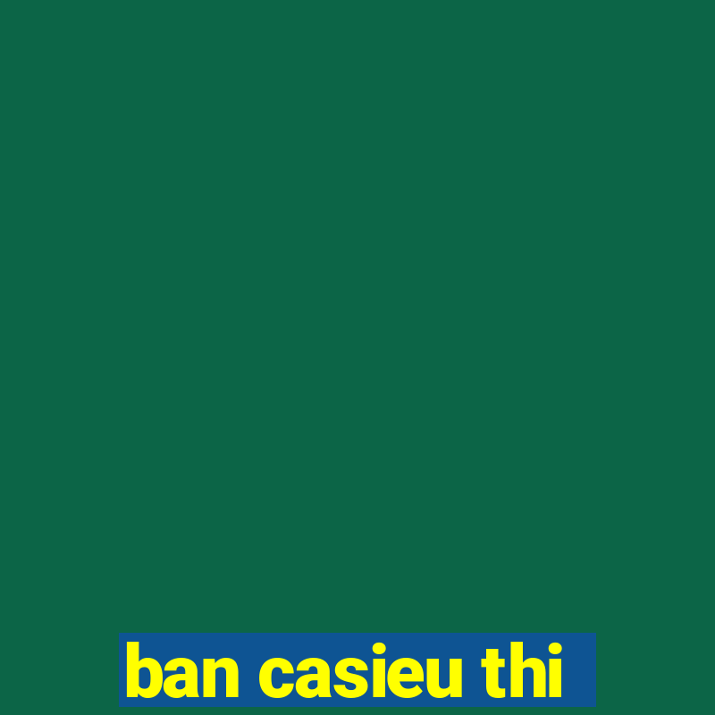 ban casieu thi