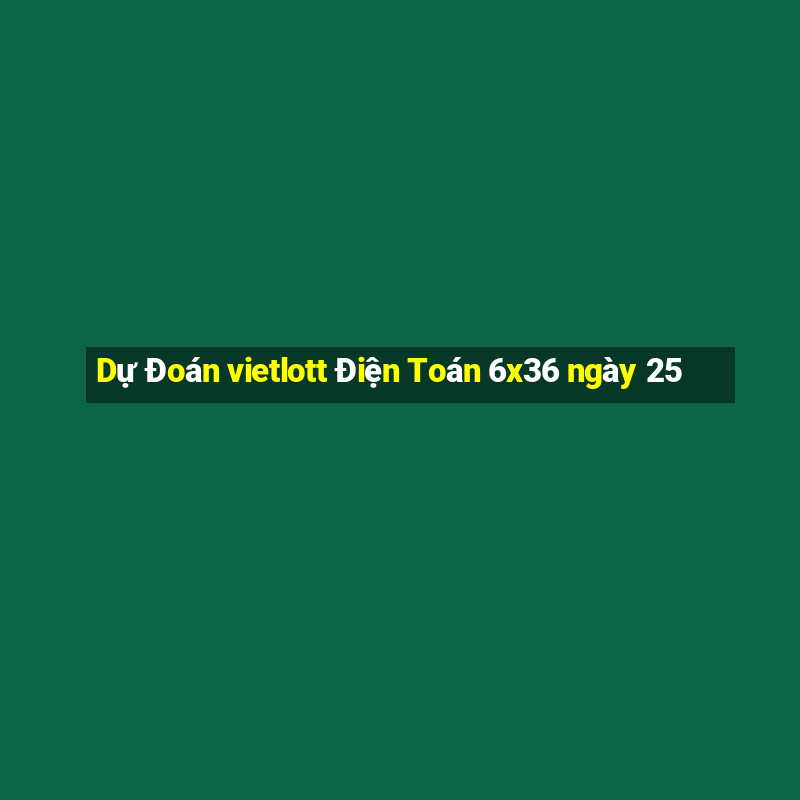 Dự Đoán vietlott Điện Toán 6x36 ngày 25