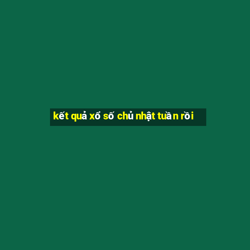 kết quả xổ số chủ nhật tuần rồi