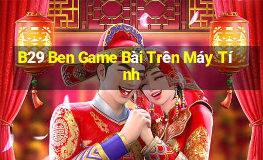 B29 Ben Game Bài Trên Máy Tính