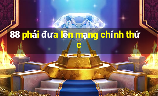 88 phải đưa lên mạng chính thức