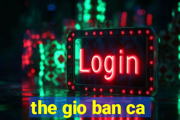 the gio ban ca