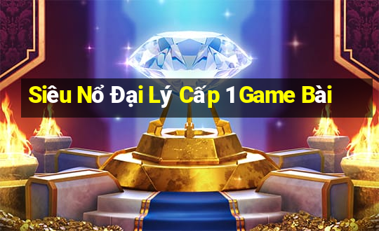 Siêu Nổ Đại Lý Cấp 1 Game Bài