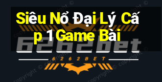 Siêu Nổ Đại Lý Cấp 1 Game Bài