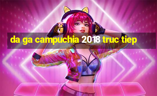 da ga campuchia 2018 truc tiep