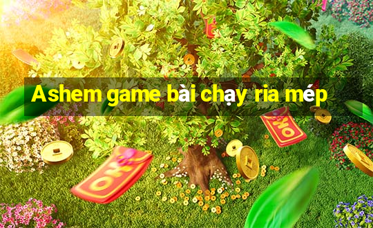 Ashem game bài chạy ria mép