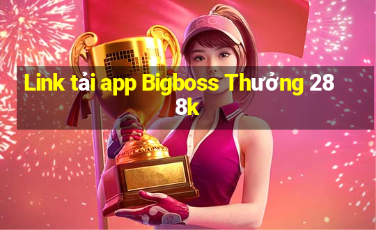 Link tải app Bigboss Thưởng 288k