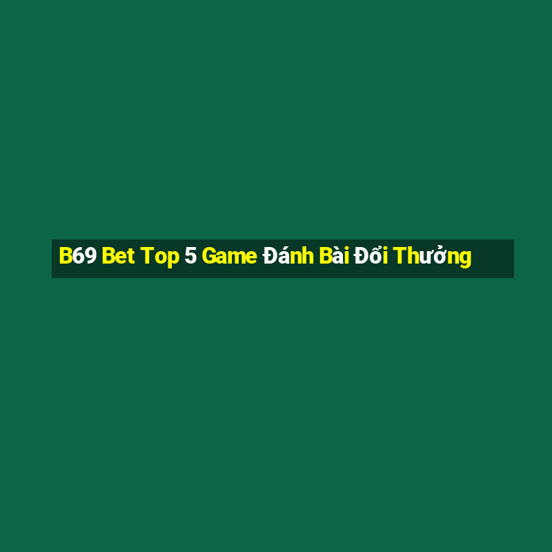 B69 Bet Top 5 Game Đánh Bài Đổi Thưởng