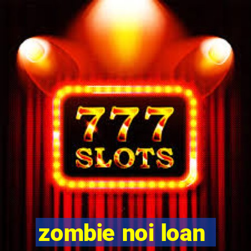 zombie noi loan