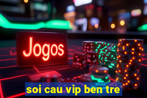 soi cau vip ben tre