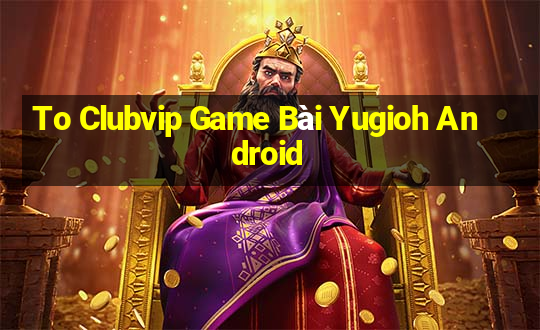 To Clubvip Game Bài Yugioh Android