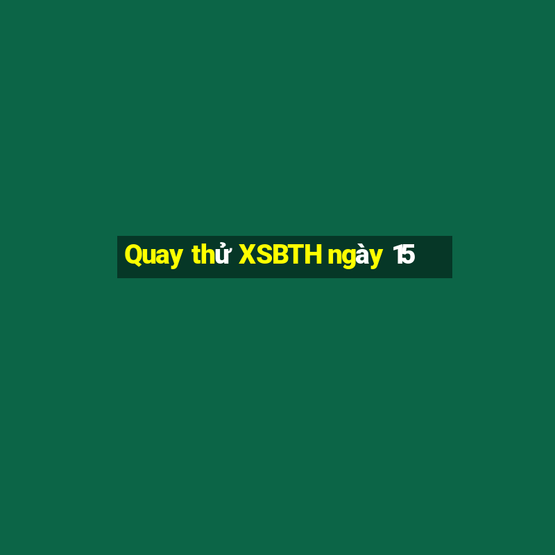 Quay thử XSBTH ngày 15