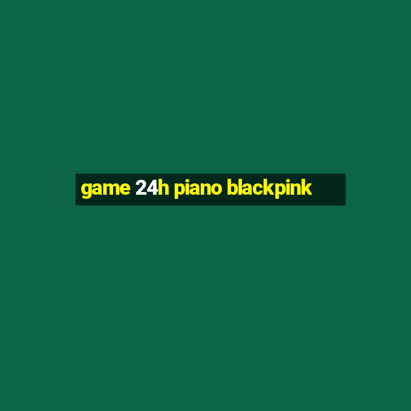 game 24h piano blackpink