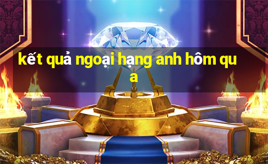 kết quả ngoại hạng anh hôm qua