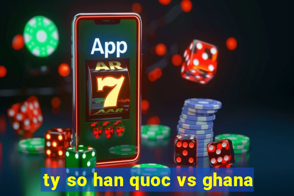 ty so han quoc vs ghana