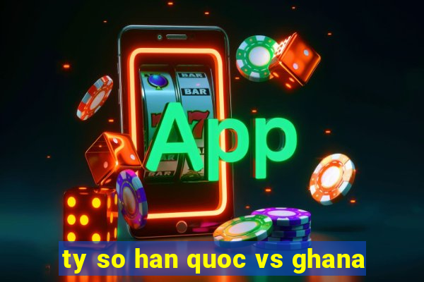 ty so han quoc vs ghana