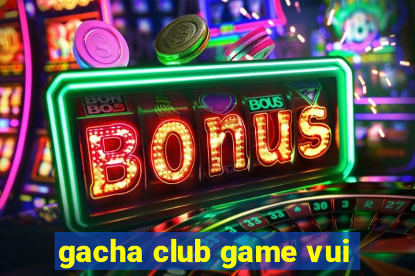 gacha club game vui