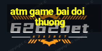 atm game bai doi thuong