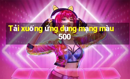 Tải xuống ứng dụng mạng màu 500