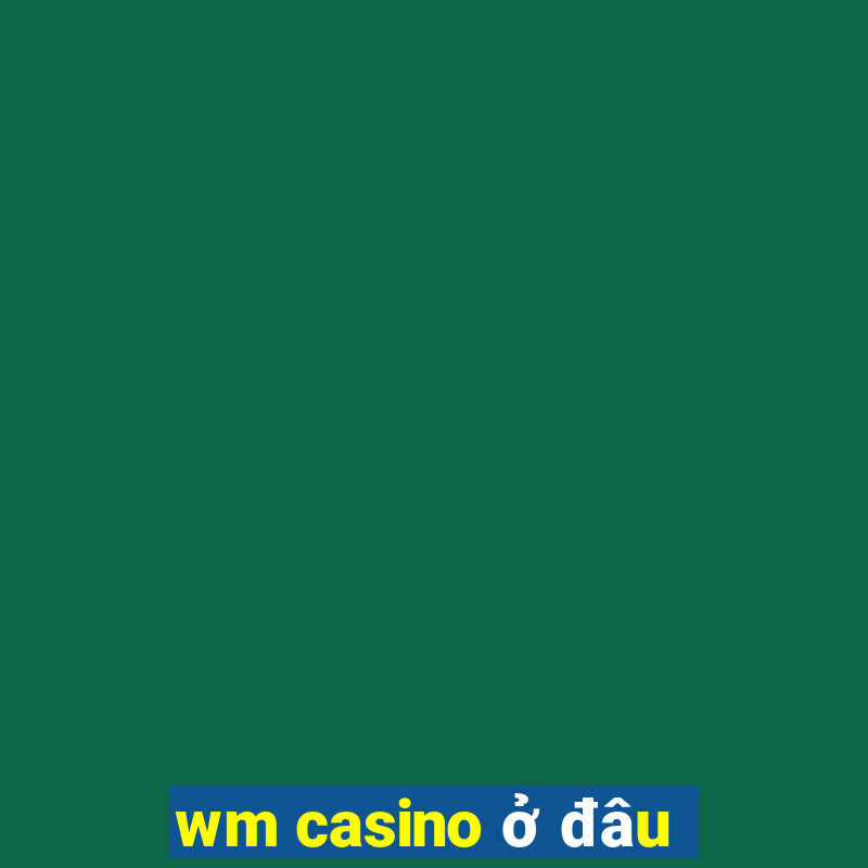 wm casino ở đâu