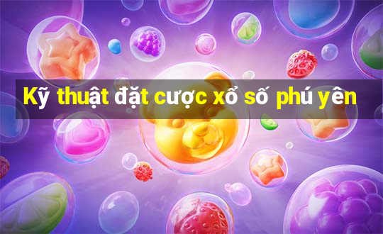 Kỹ thuật đặt cược xổ số phú yên