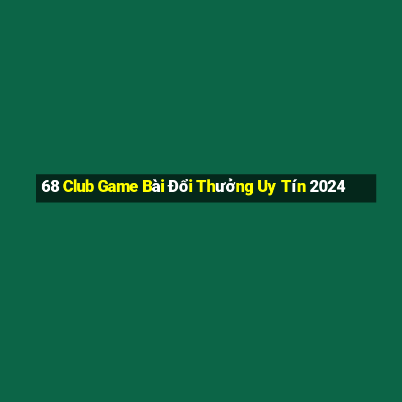 68 Club Game Bài Đổi Thưởng Uy Tín 2024