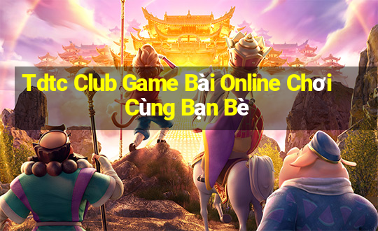 Tdtc Club Game Bài Online Chơi Cùng Bạn Bè