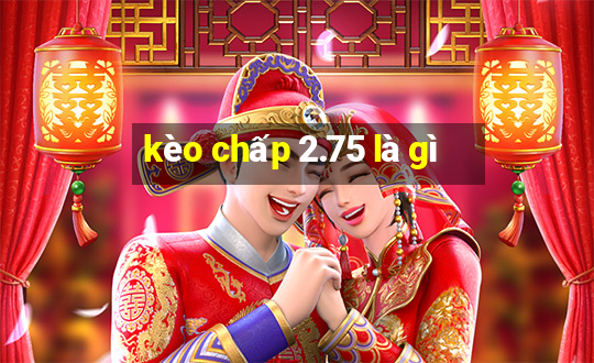 kèo chấp 2.75 là gì